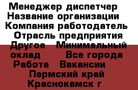 Менеджер-диспетчер › Название организации ­ Компания-работодатель › Отрасль предприятия ­ Другое › Минимальный оклад ­ 1 - Все города Работа » Вакансии   . Пермский край,Краснокамск г.